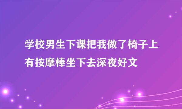 学校男生下课把我做了椅子上有按摩棒坐下去深夜好文