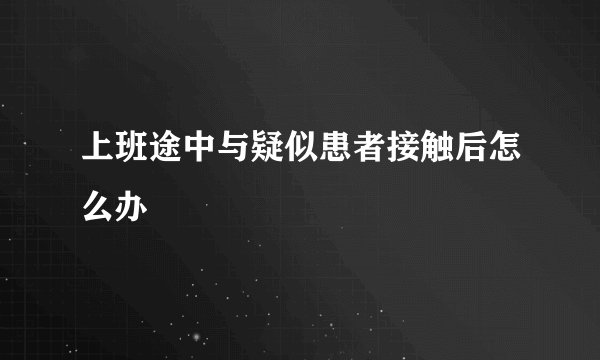 上班途中与疑似患者接触后怎么办