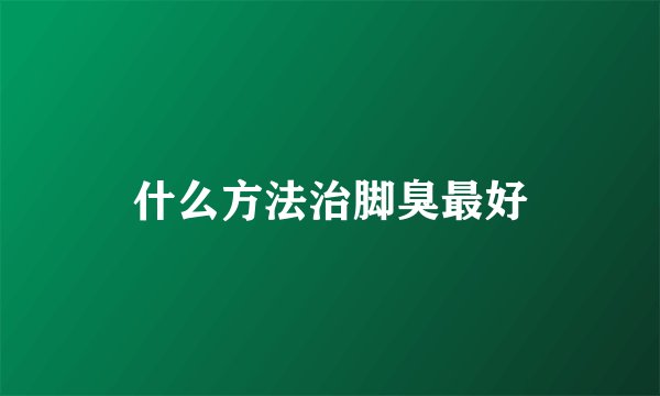 什么方法治脚臭最好