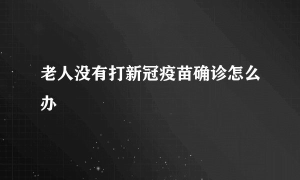 老人没有打新冠疫苗确诊怎么办