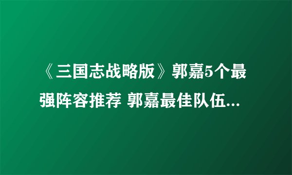 《三国志战略版》郭嘉5个最强阵容推荐 郭嘉最佳队伍搭配攻略