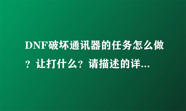 DNF破坏通讯器的任务怎么做？让打什么？请描述的详细一点，我真找不着