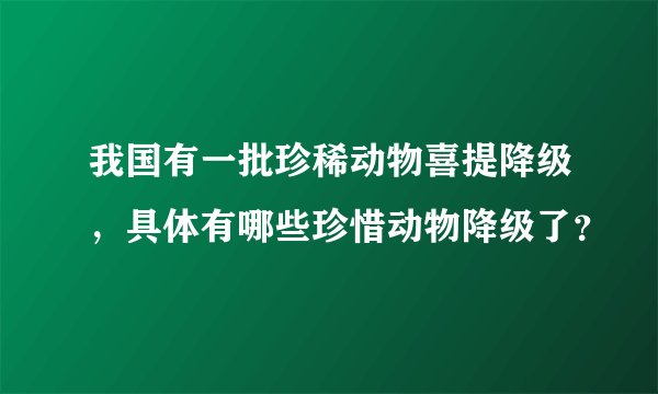 我国有一批珍稀动物喜提降级，具体有哪些珍惜动物降级了？