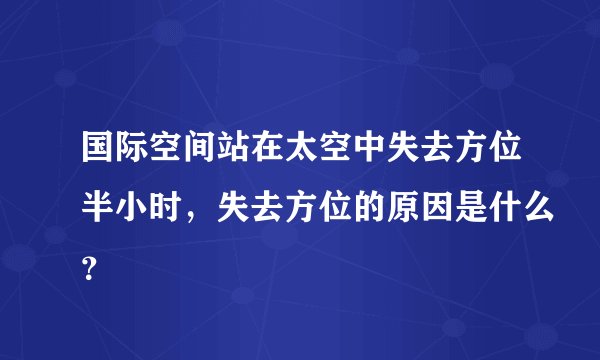 国际空间站在太空中失去方位半小时，失去方位的原因是什么？