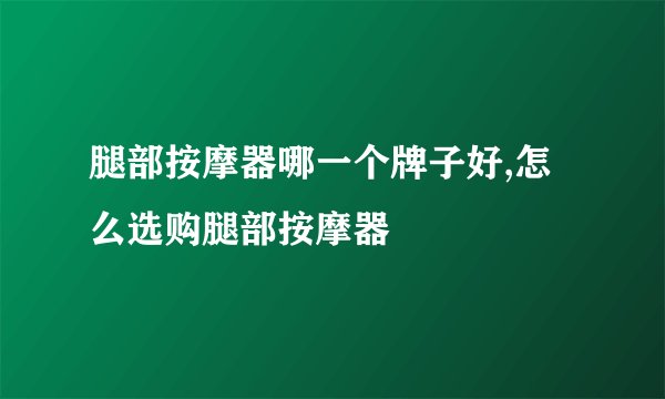 腿部按摩器哪一个牌子好,怎么选购腿部按摩器