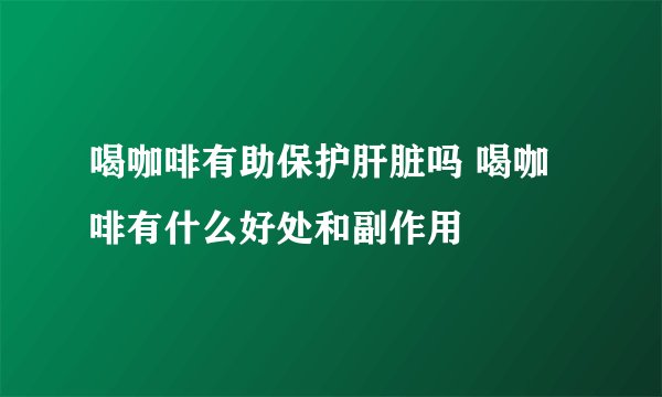 喝咖啡有助保护肝脏吗 喝咖啡有什么好处和副作用