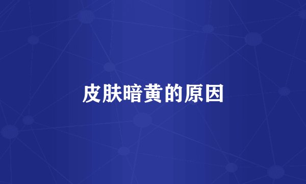 皮肤暗黄的原因