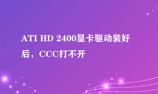 ATI HD 2400显卡驱动装好后，CCC打不开