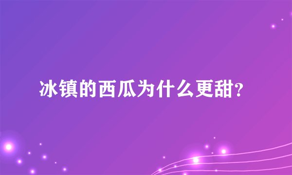 冰镇的西瓜为什么更甜？