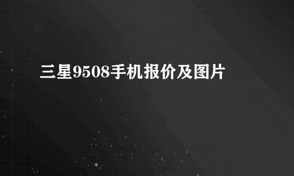 三星9508手机报价及图片