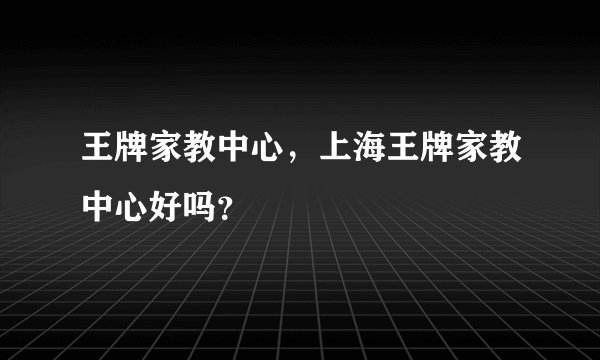 王牌家教中心，上海王牌家教中心好吗？