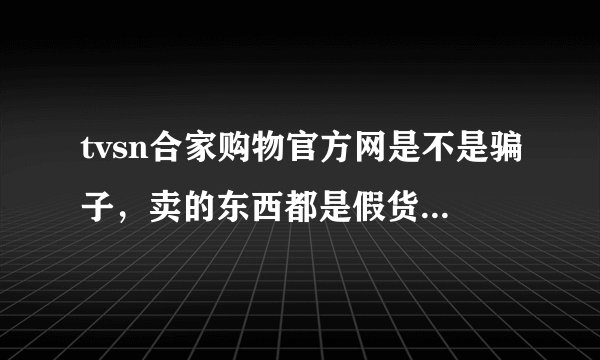 tvsn合家购物官方网是不是骗子,卖的东西都是假货吗??????????
