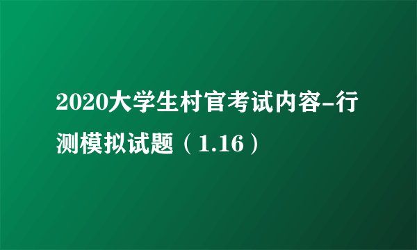 2020大学生村官考试内容-行测模拟试题（1.16）