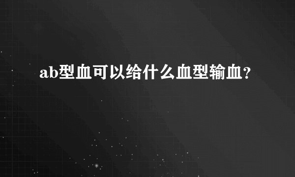 ab型血可以给什么血型输血？