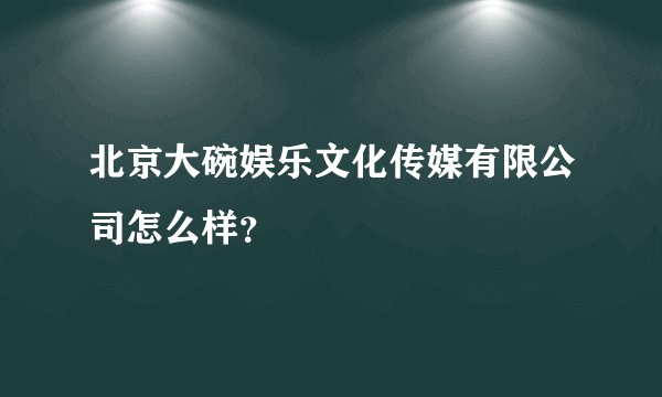 北京大碗娱乐文化传媒有限公司怎么样？