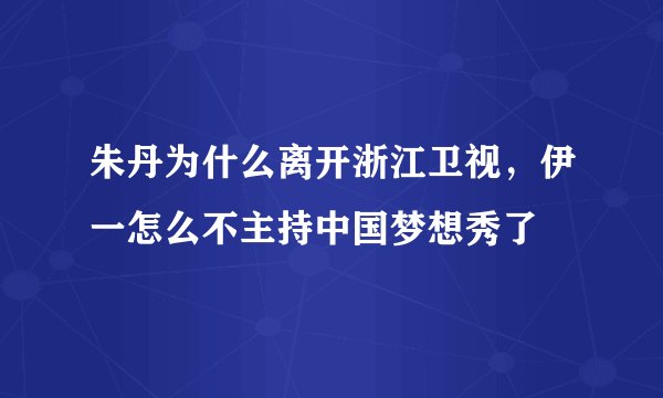 朱丹为什么离开浙江卫视，伊一怎么不主持中国梦想秀了