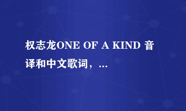 权志龙ONE OF A KIND 音译和中文歌词，音译最好标准一点
