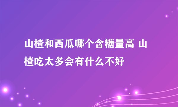 山楂和西瓜哪个含糖量高 山楂吃太多会有什么不好