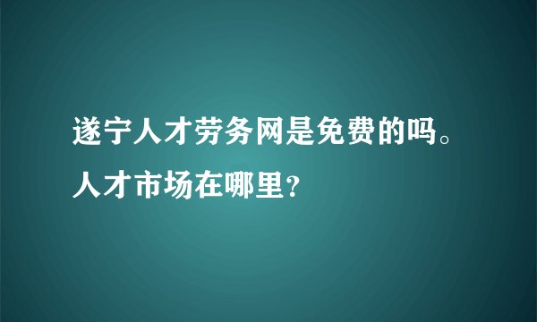 遂宁人才劳务网是免费的吗。人才市场在哪里？