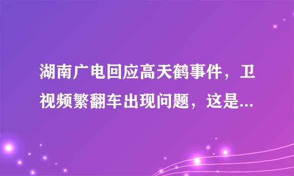 湖南广电回应高天鹤事件，卫视频繁翻车出现问题，这是怎么回事 - 飞外网