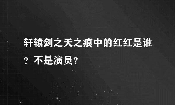 轩辕剑之天之痕中的红红是谁？不是演员？