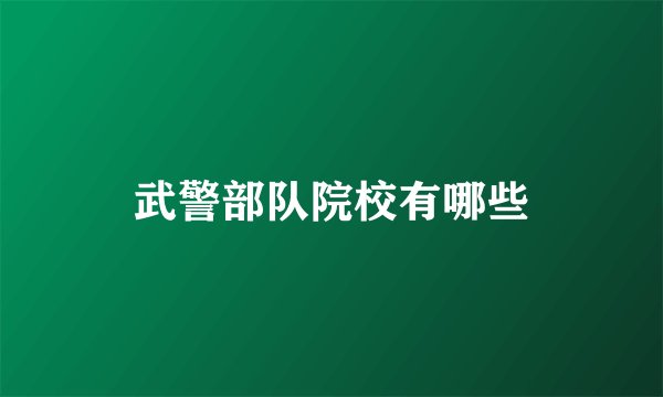 武警部队院校有哪些