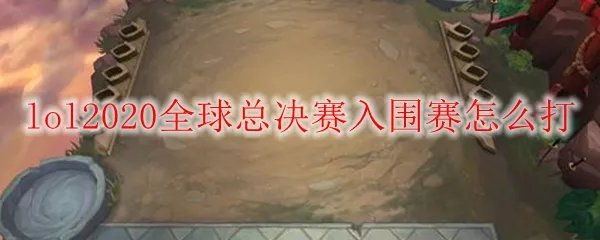 lol2020全球总决赛入围赛怎么打