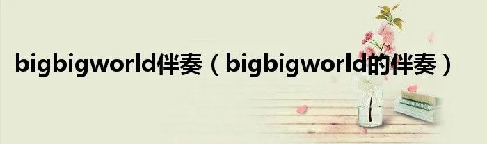 bigbigworld伴奏(bigbigworld的伴奏)