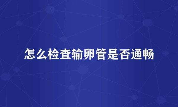 怎么检查输卵管是否通畅