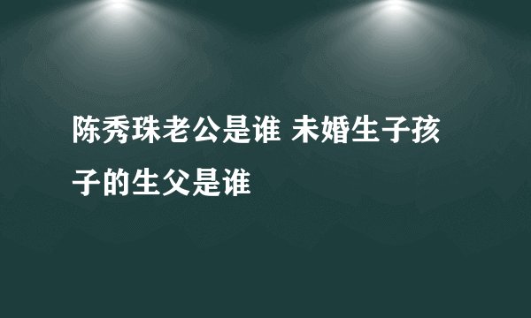 陈秀珠老公是谁 未婚生子孩子的生父是谁