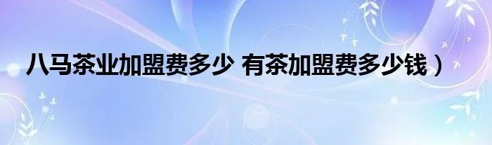 八马茶业加盟费多少 有茶加盟费多少钱)