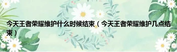 今天王者荣耀维护什么时候结束（今天王者荣耀维护几点结束）