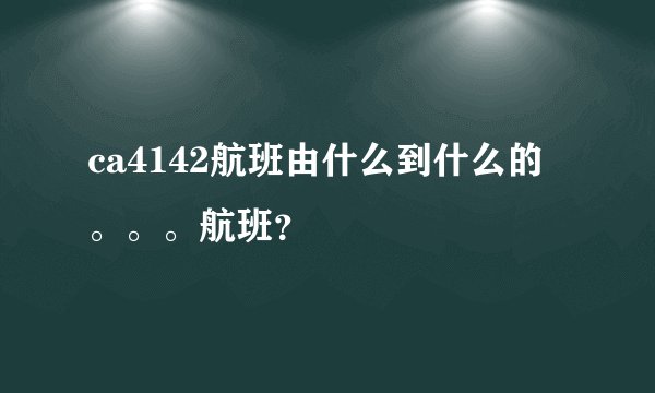 ca4142航班由什么到什么的。。。航班？