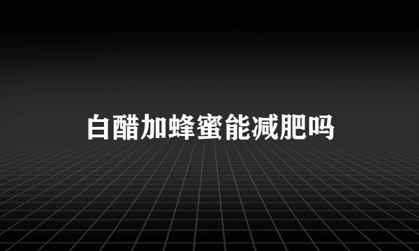 白醋加蜂蜜能减肥吗