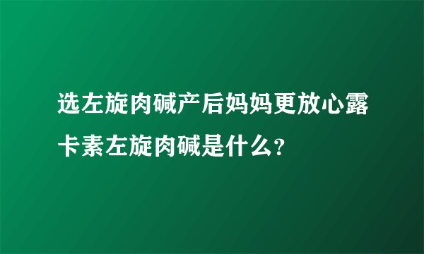 选左旋肉碱产后妈妈更放心露卡素左旋肉碱是什么？