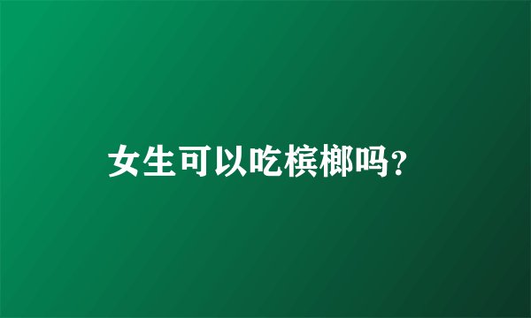 女生可以吃槟榔吗？