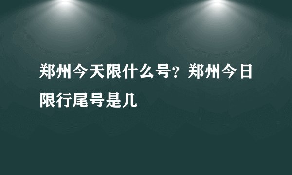 郑州今天限什么号？郑州今日限行尾号是几