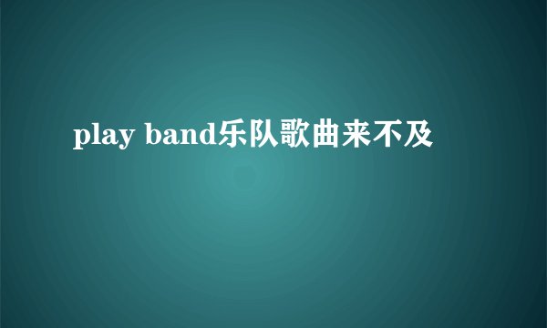 play band乐队歌曲来不及