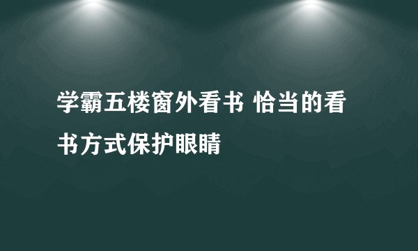 学霸五楼窗外看书 恰当的看书方式保护眼睛