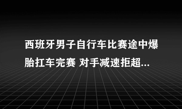 西班牙男子自行车比赛途中爆胎扛车完赛 对手减速拒超越有何感想