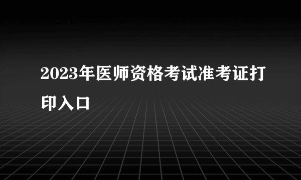 2023年医师资格考试准考证打印入口
