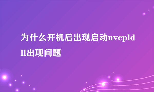 为什么开机后出现启动nvcpldll出现问题