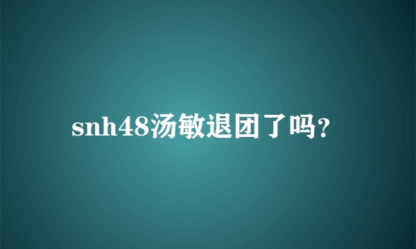 snh48汤敏退团了吗？