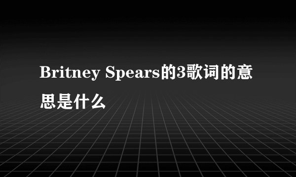 Britney Spears的3歌词的意思是什么