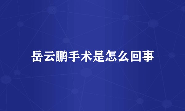 岳云鹏手术是怎么回事