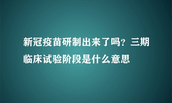 新冠疫苗研制出来了吗？三期临床试验阶段是什么意思