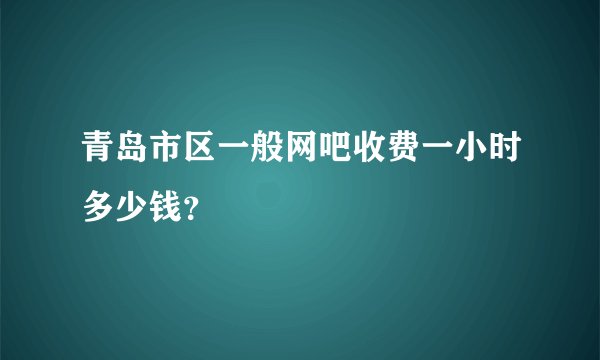 青岛市区一般网吧收费一小时多少钱？