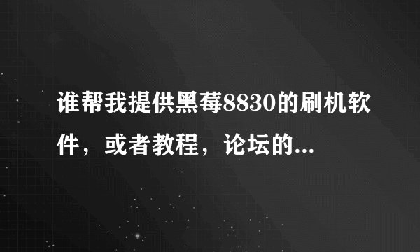 谁帮我提供黑莓8830的刷机软件,或者教程,论坛的我看不懂。跪求。我现在是4.2相刷成4.5的
