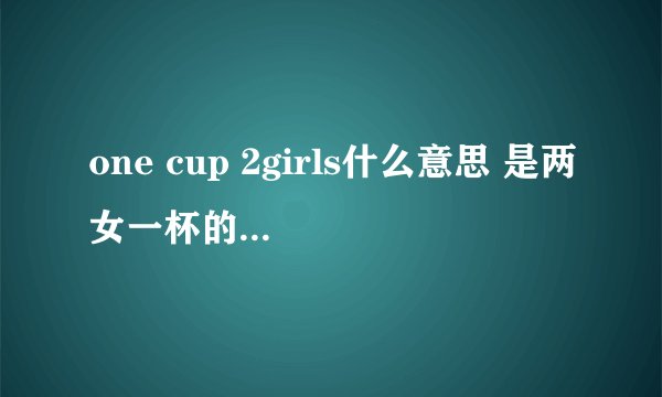 one cup 2girls什么意思 是两女一杯的意思_飞外经验