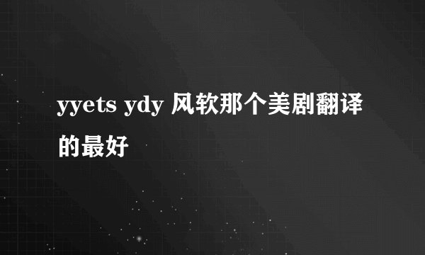 yyets ydy 风软那个美剧翻译的最好